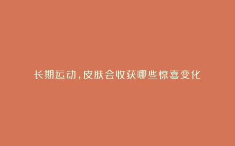 长期运动，皮肤会收获哪些惊喜变化？