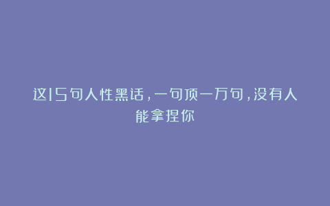 这15句人性黑话，一句顶一万句，没有人能拿捏你！