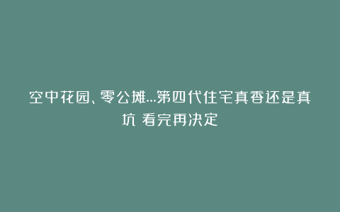 空中花园、零公摊…第四代住宅真香还是真坑？看完再决定！