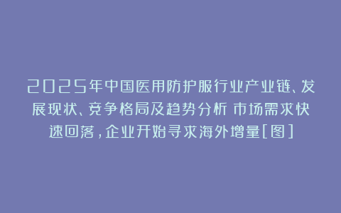2025年中国医用防护服行业产业链、发展现状、竞争格局及趋势分析：市场需求快速回落，企业开始寻求海外增量[图]