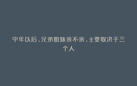 中年以后，兄弟姐妹亲不亲，主要取决于三个人