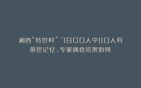 湘西“转世村”：7800人中110人有前世记忆，专家调查结果如何？