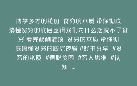 博学多才的轮船：《贫穷的本质》带你彻底搞懂贫穷的底层逻辑我们为什么摆脱不了贫穷？看完醍醐灌顶！《贫穷的本质》带你彻底搞懂贫穷的底层逻辑！#好书分享 #贫穷的本质 #摆脱贫困 #穷人思维 #认知 …