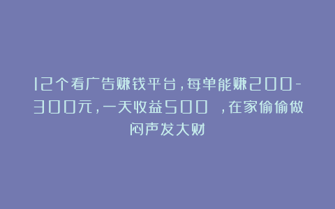 12个看广告赚钱平台，每单能赚200-300元，一天收益500 ，在家偷偷做闷声发大财！