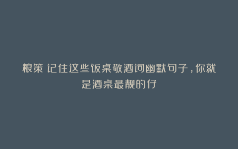 粮策丨记住这些饭桌敬酒词幽默句子，你就是酒桌最靓的仔