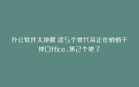 办公软件大地震！这5个替代品正在悄悄干掉Office，第2个绝了！