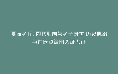 夏商老丘、周代聃国与老子身世：历史脉络与姓氏源流的实证考证