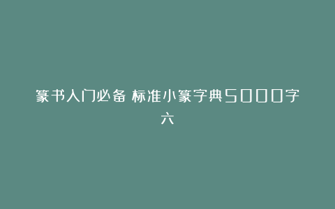 篆书入门必备！标准小篆字典5000字（六）