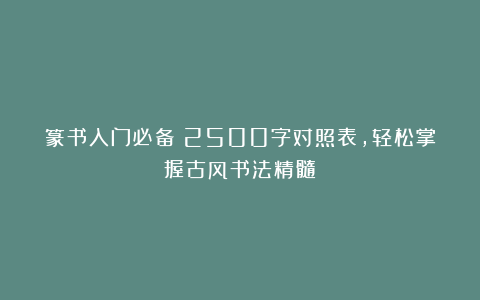 篆书入门必备！2500字对照表，轻松掌握古风书法精髓