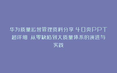华为质量运营管理资料分享（40页PPT超详细）：从零缺陷到大质量体系的演进与实践