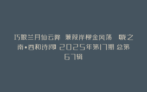 巧娘兰月仙云降 蒹葭岸柳金风荡 【陇之南•西和诗词】2025年第17期（总第67辑）