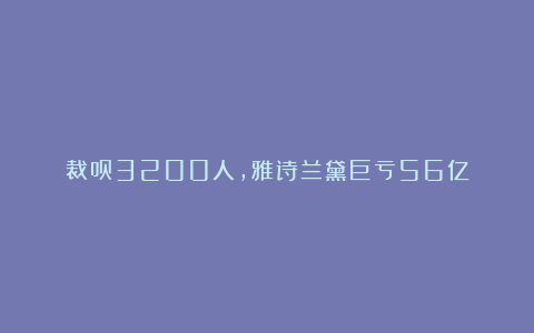 裁员3200人，雅诗兰黛巨亏56亿