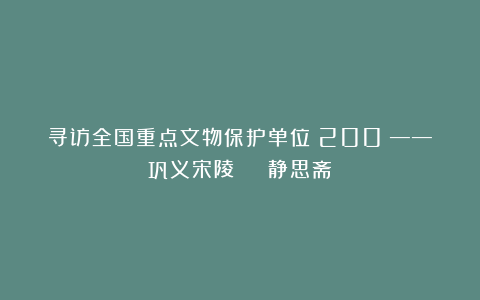 寻访全国重点文物保护单位（200）——巩义宋陵 | 静思斋