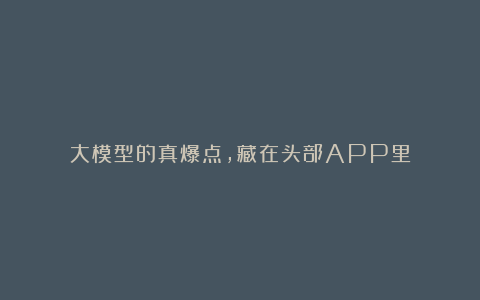 大模型的真爆点，藏在头部APP里