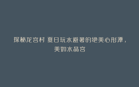 探秘龙宫村：夏日玩水避暑的绝美心形潭，美如水晶宫