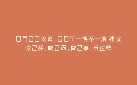 8月23处暑，60年一遇不一般！建议：吃2样，喝2汤，做2事，乐过秋