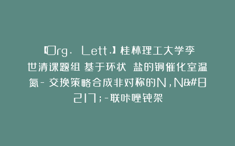【Org. Lett.】桂林理工大学李世清课题组:基于环状碘鎓盐的铜催化室温氮-碘交换策略合成非对称的N,N’-联咔唑骨架