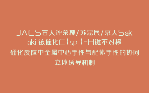 JACS吉大钟荣林/苏忠民/京大Sakaki：铱催化C(sp³)−H键不对称硼化反应中金属中心手性与配体手性的协同立体诱导机制
