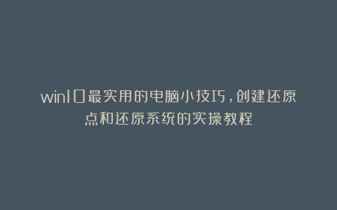 win10最实用的电脑小技巧，创建还原点和还原系统的实操教程