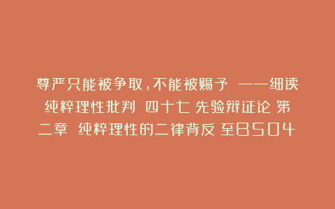 尊严只能被争取，不能被赐予 ——细读《纯粹理性批判》（四十七）先验辩证论：第二章 纯粹理性的二律背反（至B504）
