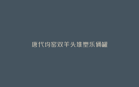 唐代均窑双羊头堆塑乐俑罐