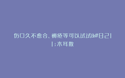 伤口久不愈合、褥疮等可以试试–木耳散