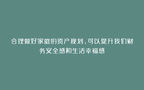 合理做好家庭的资产规划，可以提升我们财务安全感和生活幸福感
