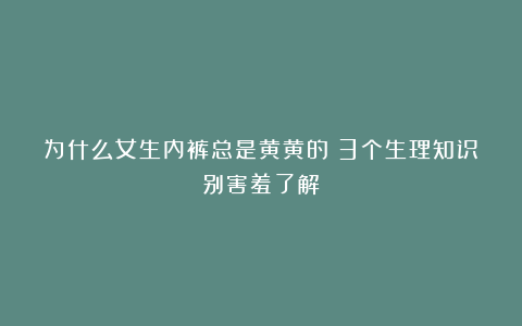 为什么女生内裤总是黄黄的？3个生理知识别害羞了解