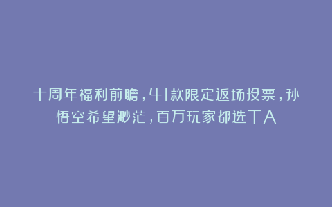 十周年福利前瞻，41款限定返场投票，孙悟空希望渺茫，百万玩家都选TA