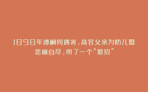 1898年谭嗣同遇害，高官父亲为防儿媳悲痛自尽，用了一个“狠招”