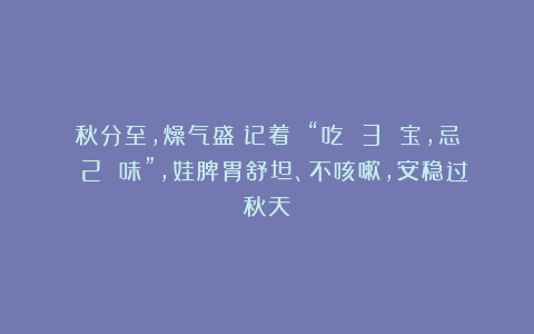 秋分至，燥气盛！记着 “吃 3 宝，忌 2 味”，娃脾胃舒坦、不咳嗽，安稳过秋天