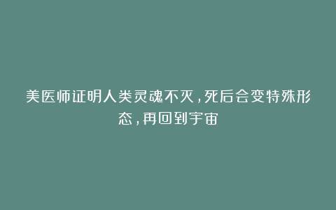 美医师证明人类灵魂不灭，死后会变特殊形态，再回到宇宙