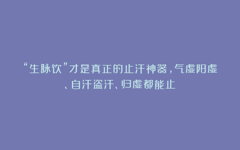 “生脉饮”才是真正的止汗神器，气虚阳虚、自汗盗汗、归虚都能止