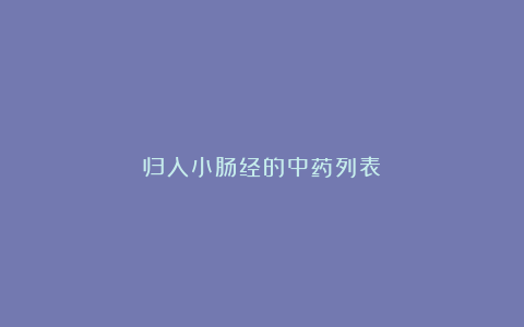 归入小肠经的中药列表