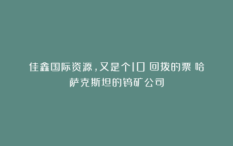 佳鑫国际资源，又是个10%回拨的票！哈萨克斯坦的钨矿公司
