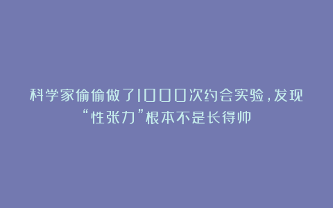 科学家偷偷做了1000次约会实验，发现“性张力”根本不是长得帅
