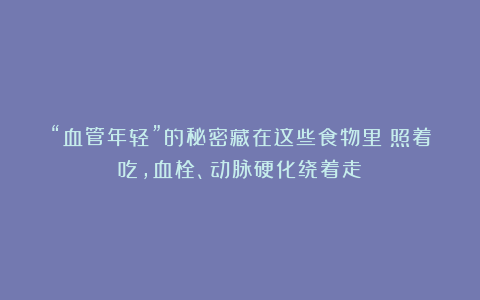 “血管年轻”的秘密藏在这些食物里！照着吃，血栓、动脉硬化绕着走