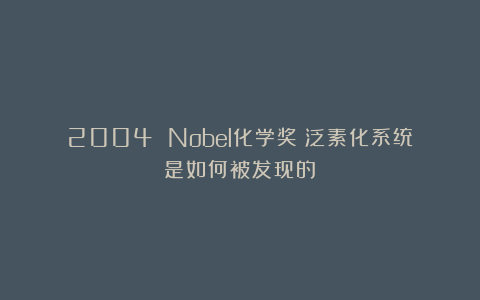 2004 Nobel化学奖｜泛素化系统是如何被发现的？