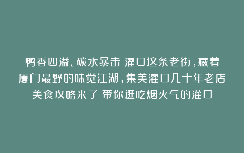 鸭香四溢、碳水暴击！灌口这条老街，藏着厦门最野的味觉江湖，集美灌口几十年老店美食攻略来了！带你逛吃烟火气的灌口