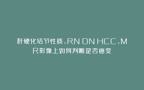 肝硬化结节性质，RN→DN→HCC，MR影像上如何判断是否癌变？