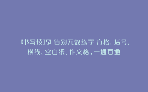 【书写技巧】告别无效练字：方格、括号、横线、空白纸、作文格，一通百通！