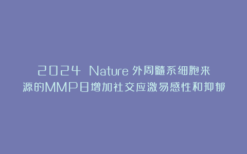 2024 Nature｜外周髓系细胞来源的MMP8增加社交应激易感性和抑郁