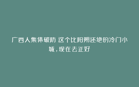 广西人集体破防！这个比阳朔还绝的冷门小城，现在去正好！