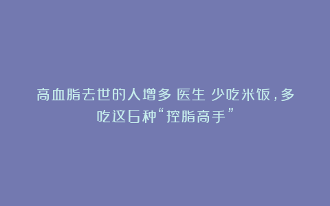 高血脂去世的人增多！医生：少吃米饭，多吃这6种“控脂高手”