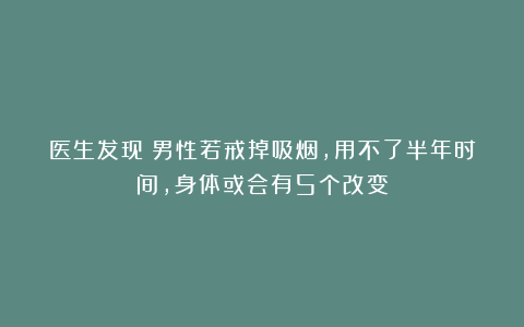 医生发现：男性若戒掉吸烟，用不了半年时间，身体或会有5个改变