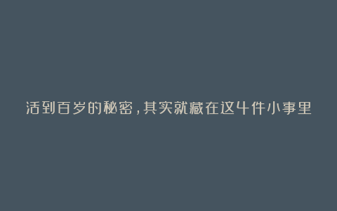 活到百岁的秘密，其实就藏在这4件小事里