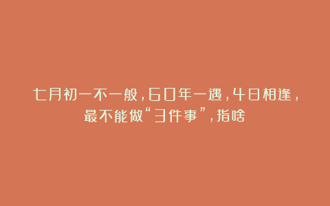 七月初一不一般，60年一遇，4日相逢，最不能做“3件事”，指啥？