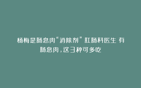 杨梅是肠息肉“消除剂”？肛肠科医生：有肠息肉，这3种可多吃