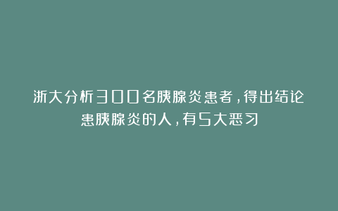 浙大分析300名胰腺炎患者，得出结论：患胰腺炎的人，有5大恶习