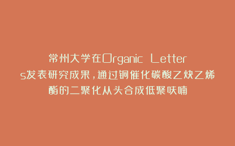 常州大学在Organic Letters发表研究成果，通过铜催化碳酸乙炔乙烯酯的二聚化从头合成低聚呋喃